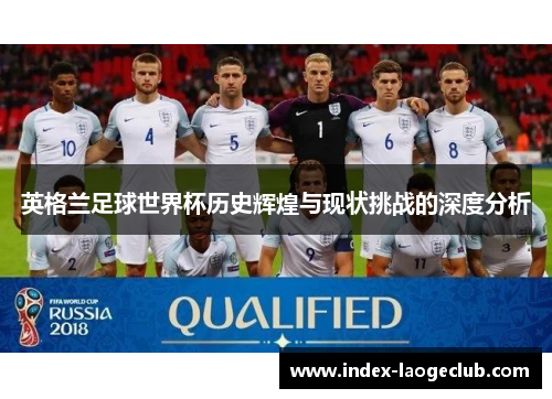 英格兰足球世界杯历史辉煌与现状挑战的深度分析