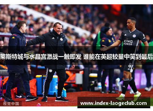 莱斯特城与水晶宫激战一触即发 谁能在英超较量中笑到最后