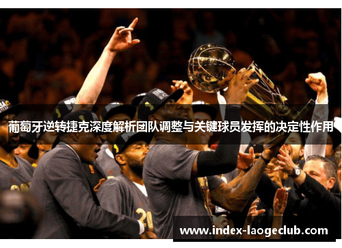 葡萄牙逆转捷克深度解析团队调整与关键球员发挥的决定性作用