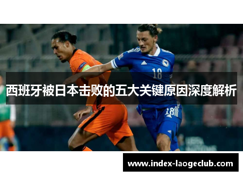 西班牙被日本击败的五大关键原因深度解析