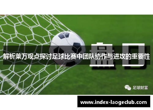 解析莱万观点探讨足球比赛中团队协作与进攻的重要性 解析莱万观点探讨足球比赛中团队协作与进攻的重要性