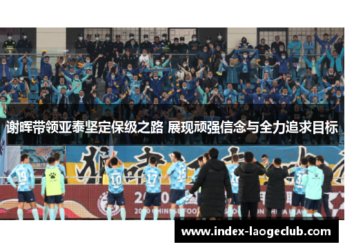 谢晖带领亚泰坚定保级之路 展现顽强信念与全力追求目标