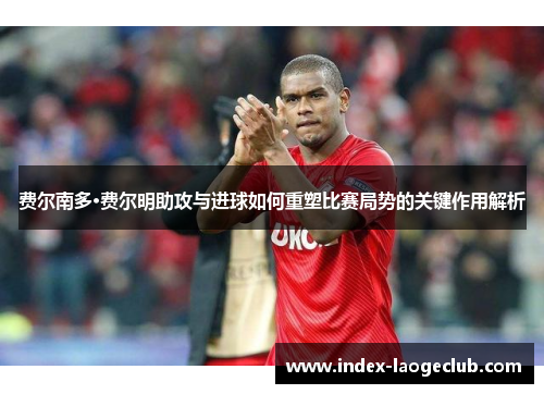 费尔南多·费尔明助攻与进球如何重塑比赛局势的关键作用解析