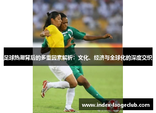 足球热潮背后的多重因素解析：文化、经济与全球化的深度交织