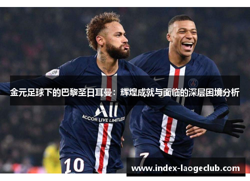 金元足球下的巴黎圣日耳曼:辉煌成就与面临的深层困境分析 金元足球下的巴黎圣日耳曼:辉煌成就与面临的深层困境分析
