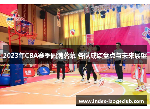 2023年CBA赛季圆满落幕 各队成绩盘点与未来展望 2023年CBA赛季圆满落幕 各队成绩盘点与未来展望