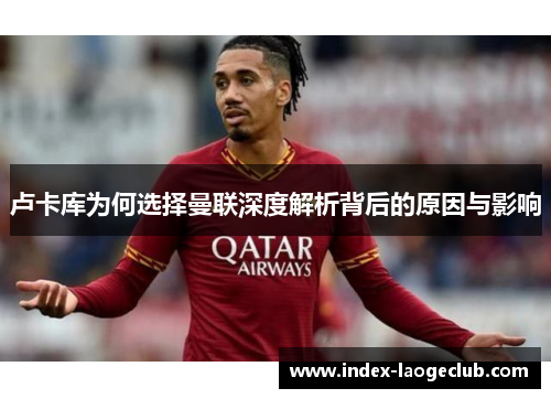 卢卡库为何选择曼联深度解析背后的原因与影响 卢卡库为何选择曼联深度解析背后的原因与影响