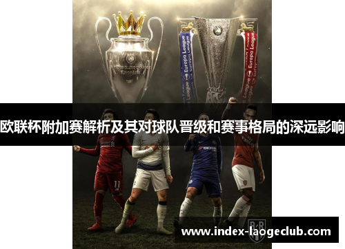欧联杯附加赛解析及其对球队晋级和赛事格局的深远影响 欧联杯附加赛解析及其对球队晋级和赛事格局的深远影响