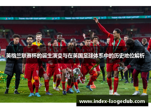 英格兰联赛杯的诞生演变与在英国足球体系中的历史地位解析