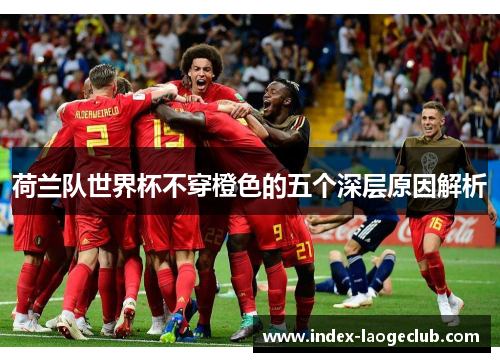 荷兰队世界杯不穿橙色的五个深层原因解析