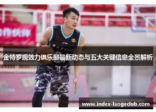 金特罗现效力俱乐部最新动态与五大关键信息全景解析