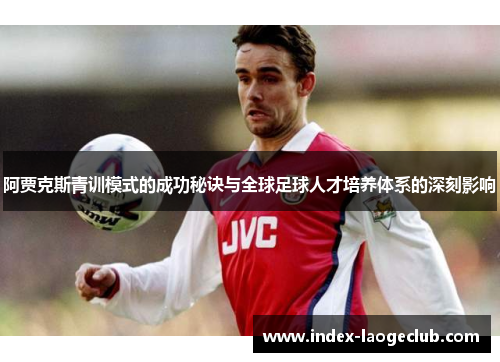 阿贾克斯青训模式的成功秘诀与全球足球人才培养体系的深刻影响 阿贾克斯青训模式的成功秘诀与全球足球人才培养体系的深刻影响