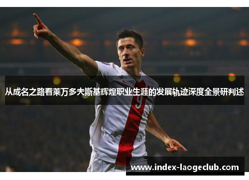 从成名之路看莱万多夫斯基辉煌职业生涯的发展轨迹深度全景研判述 从成名之路看莱万多夫斯基辉煌职业生涯的发展轨迹深度全景研判述