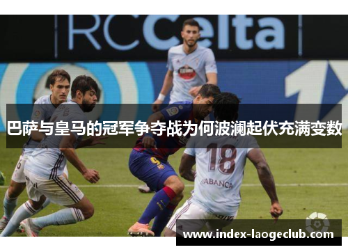 巴萨与皇马的冠军争夺战为何波澜起伏充满变数 巴萨与皇马的冠军争夺战为何波澜起伏充满变数
