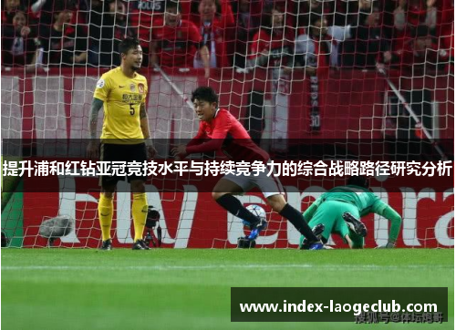提升浦和红钻亚冠竞技水平与持续竞争力的综合战略路径研究分析 提升浦和红钻亚冠竞技水平与持续竞争力的综合战略路径研究分析