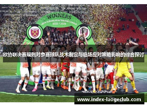 欧协联决赛规则对参赛球队战术制定与临场应对策略影响的综合探讨 欧协联决赛规则对参赛球队战术制定与临场应对策略影响的综合探讨