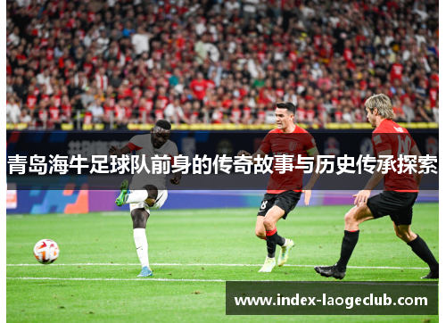 青岛海牛足球队前身的传奇故事与历史传承探索
