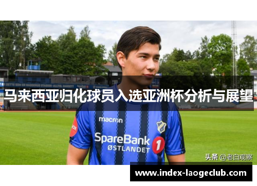 马来西亚归化球员入选亚洲杯分析与展望