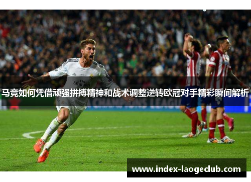 马竞如何凭借顽强拼搏精神和战术调整逆转欧冠对手精彩瞬间解析 马竞如何凭借顽强拼搏精神和战术调整逆转欧冠对手精彩瞬间解析