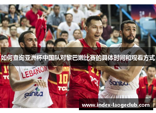 如何查询亚洲杯中国队对黎巴嫩比赛的具体时间和观看方式