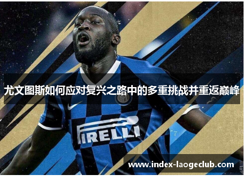 尤文图斯如何应对复兴之路中的多重挑战并重返巅峰