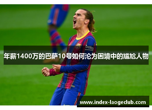 年薪1400万的巴萨10号如何沦为困境中的尴尬人物