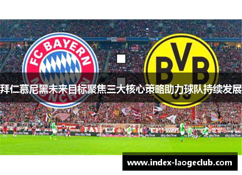 拜仁慕尼黑未来目标聚焦三大核心策略助力球队持续发展