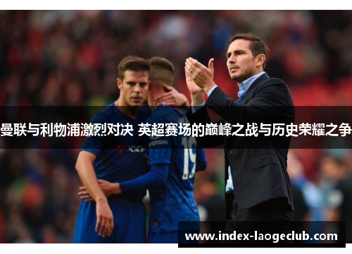 曼联与利物浦激烈对决 英超赛场的巅峰之战与历史荣耀之争