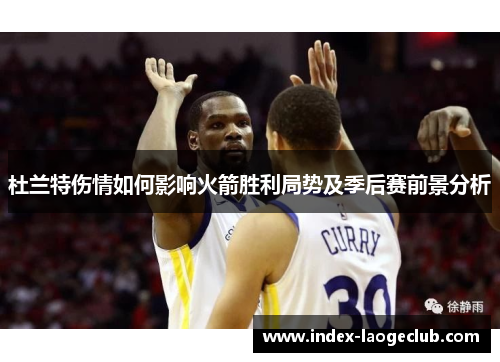 杜兰特伤情如何影响火箭胜利局势及季后赛前景分析