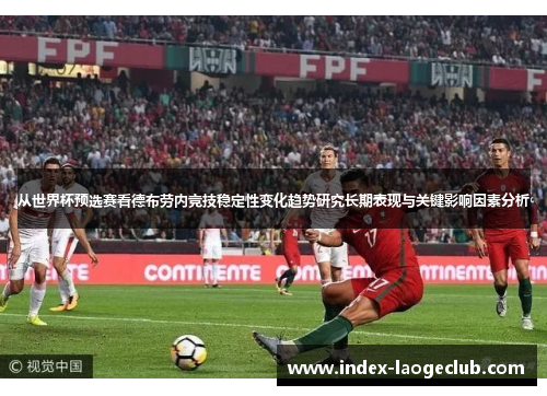 从世界杯预选赛看德布劳内竞技稳定性变化趋势研究长期表现与关键影响因素分析