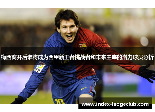 梅西离开后谁将成为西甲新王者挑战者和未来主宰的潜力球员分析