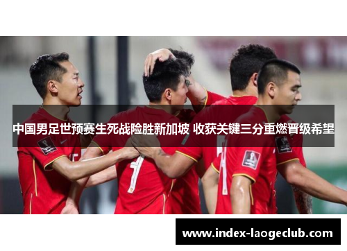 中国男足世预赛生死战险胜新加坡 收获关键三分重燃晋级希望