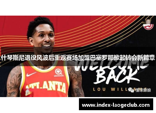 什琴斯尼退役风波后重返赛场加盟巴塞罗那掀起转会新篇章 什琴斯尼退役风波后重返赛场加盟巴塞罗那掀起转会新篇章