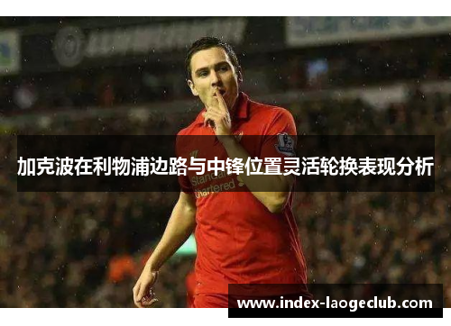 加克波在利物浦边路与中锋位置灵活轮换表现分析 加克波在利物浦边路与中锋位置灵活轮换表现分析