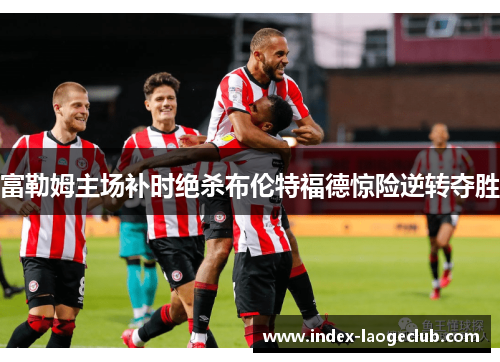 富勒姆主场补时绝杀布伦特福德惊险逆转夺胜