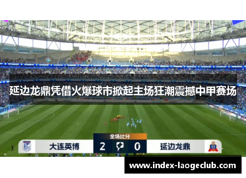 延边龙鼎凭借火爆球市掀起主场狂潮震撼中甲赛场