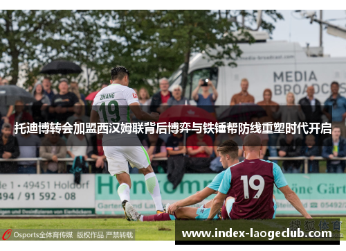 托迪博转会加盟西汉姆联背后博弈与铁锤帮防线重塑时代开启