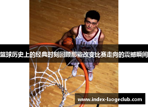 篮球历史上的经典时刻回顾那些改变比赛走向的震撼瞬间