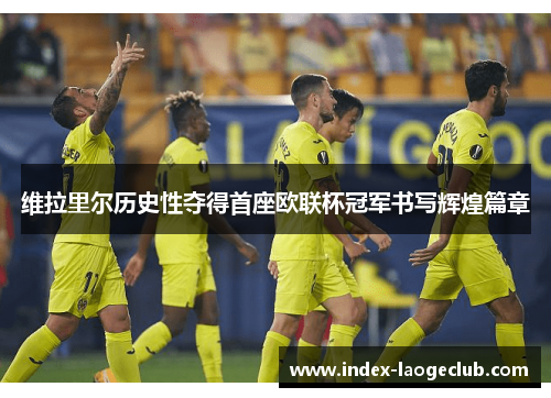 维拉里尔历史性夺得首座欧联杯冠军书写辉煌篇章 维拉里尔历史性夺得首座欧联杯冠军书写辉煌篇章