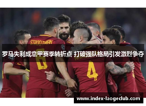 罗马失利成意甲赛季转折点 打破强队格局引发激烈争夺 罗马失利成意甲赛季转折点 打破强队格局引发激烈争夺