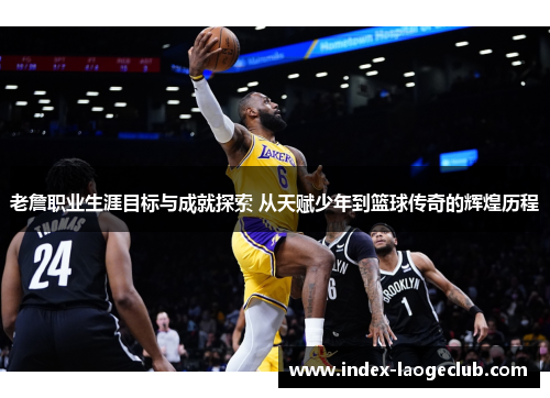 老詹职业生涯目标与成就探索 从天赋少年到篮球传奇的辉煌历程