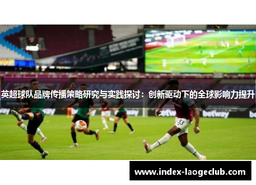 英超球队品牌传播策略研究与实践探讨：创新驱动下的全球影响力提升