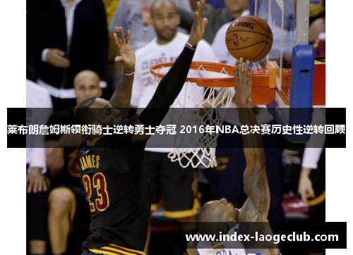莱布朗詹姆斯领衔骑士逆转勇士夺冠 2016年NBA总决赛历史性逆转回顾