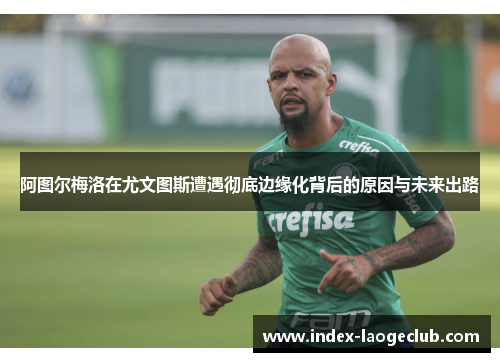 阿图尔梅洛在尤文图斯遭遇彻底边缘化背后的原因与未来出路