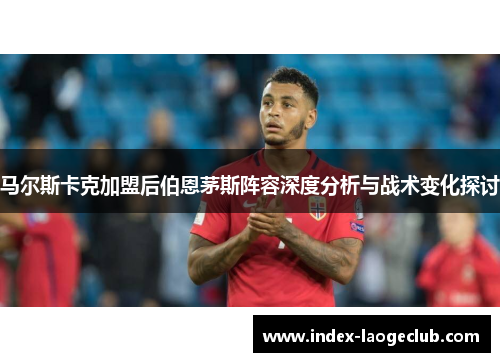 马尔斯卡克加盟后伯恩茅斯阵容深度分析与战术变化探讨 马尔斯卡克加盟后伯恩茅斯阵容深度分析与战术变化探讨
