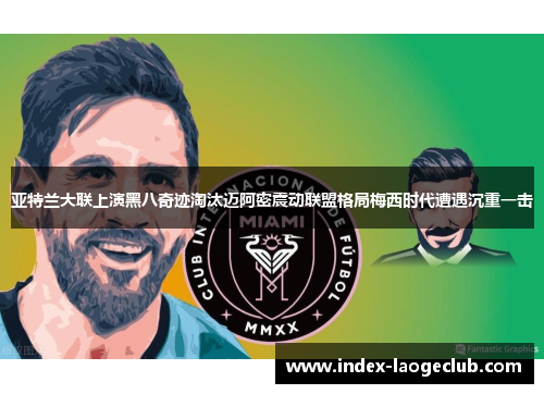 亚特兰大联上演黑八奇迹淘汰迈阿密震动联盟格局梅西时代遭遇沉重一击