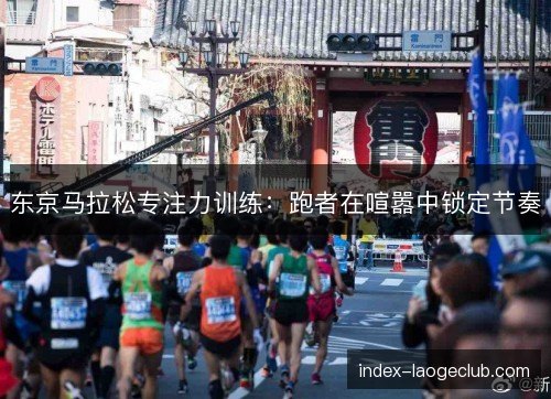 东京马拉松专注力训练：跑者在喧嚣中锁定节奏