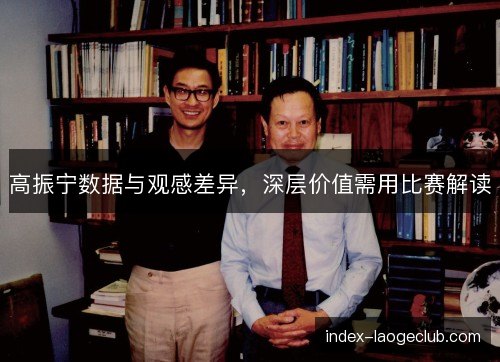 高振宁数据与观感差异，深层价值需用比赛解读