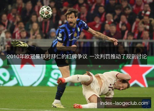 2010年欧冠曼联对拜仁的红牌争议 一次判罚推动了规则讨论